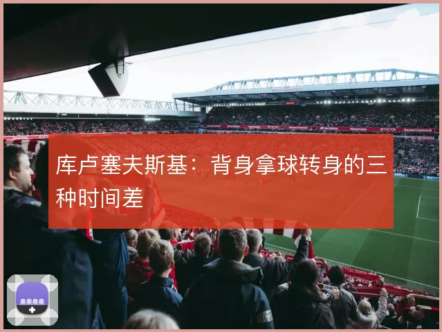 库卢塞夫斯基:背身拿球转身的三种时间差