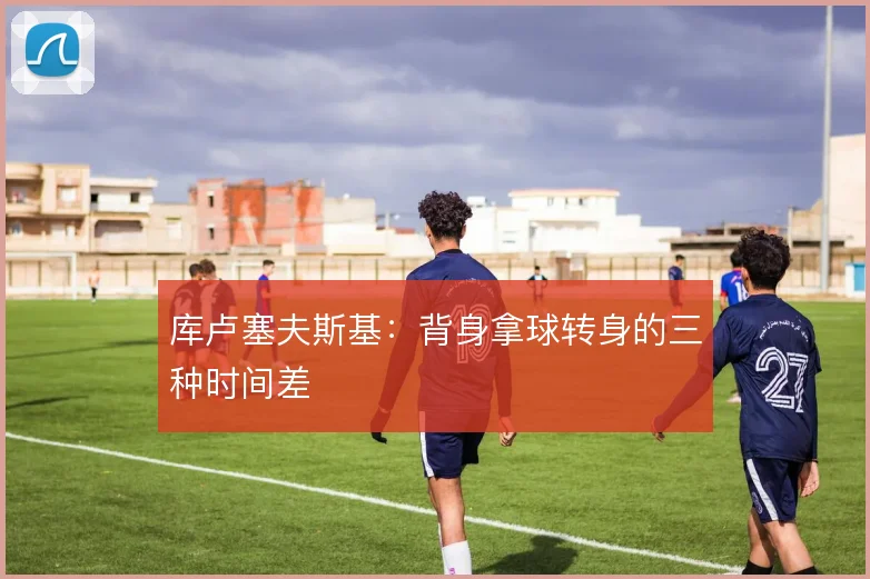 库卢塞夫斯基:背身拿球转身的三种时间差