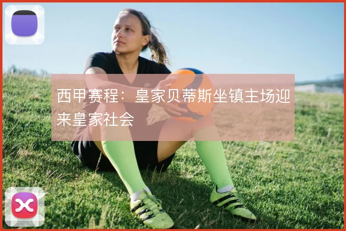 西甲赛程：皇家贝蒂斯坐镇主场迎来皇家社会